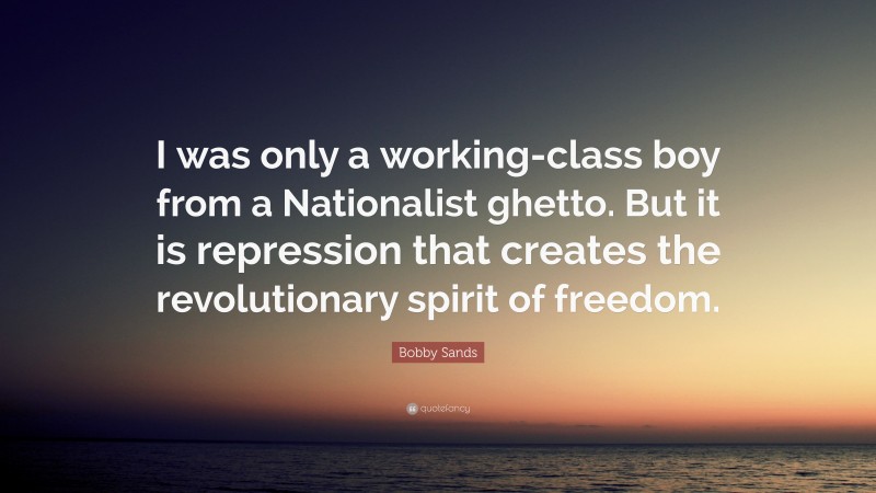 Bobby Sands Quote: “I was only a working-class boy from a Nationalist ghetto. But it is repression that creates the revolutionary spirit of freedom.”
