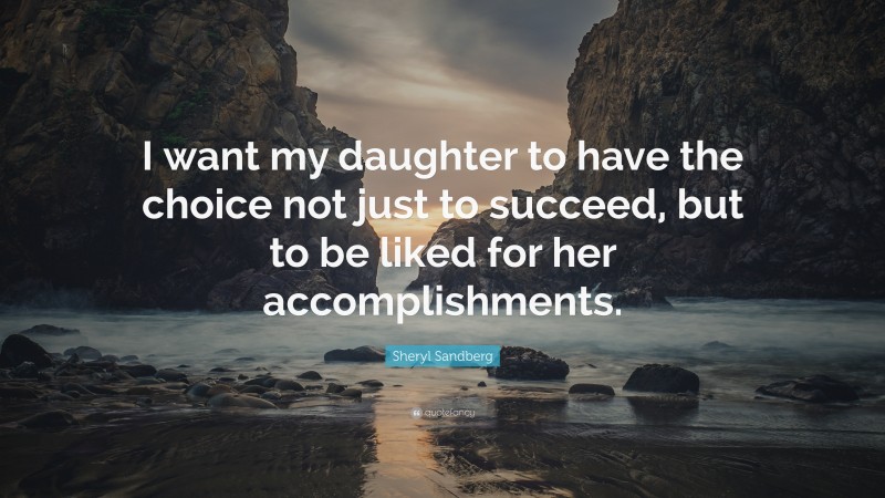 Sheryl Sandberg Quote: “I want my daughter to have the choice not just to succeed, but to be liked for her accomplishments.”