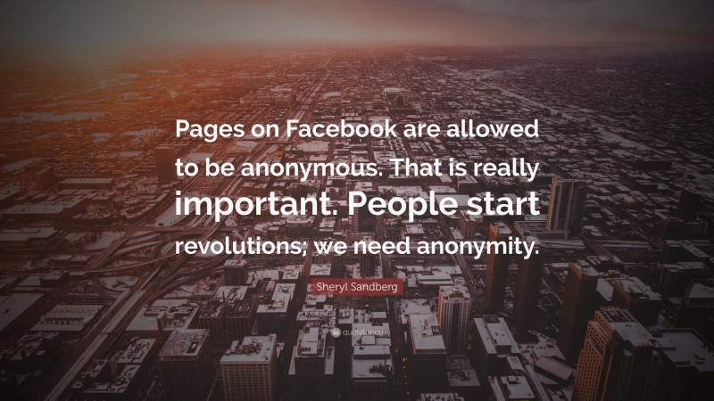 Sheryl Sandberg Quote: “Pages on Facebook are allowed to be anonymous. That is really important. People start revolutions; we need anonymity.”