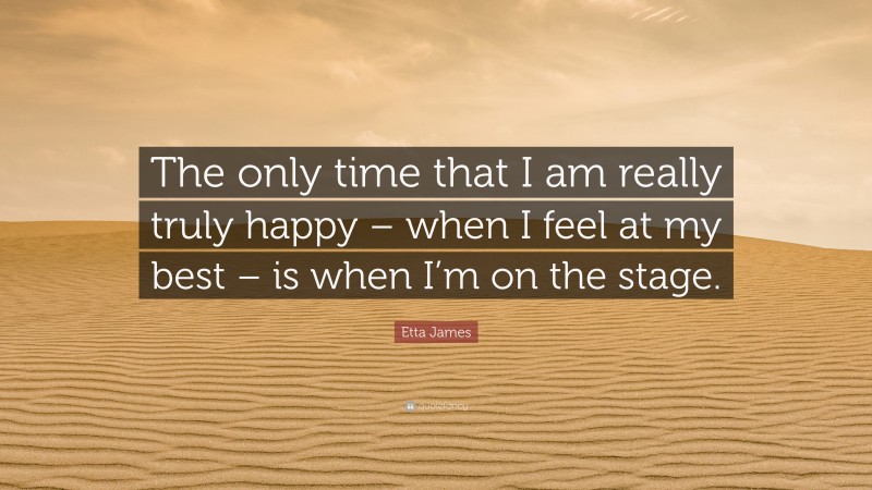 Etta James Quote: “The only time that I am really truly happy – when I feel at my best – is when I’m on the stage.”
