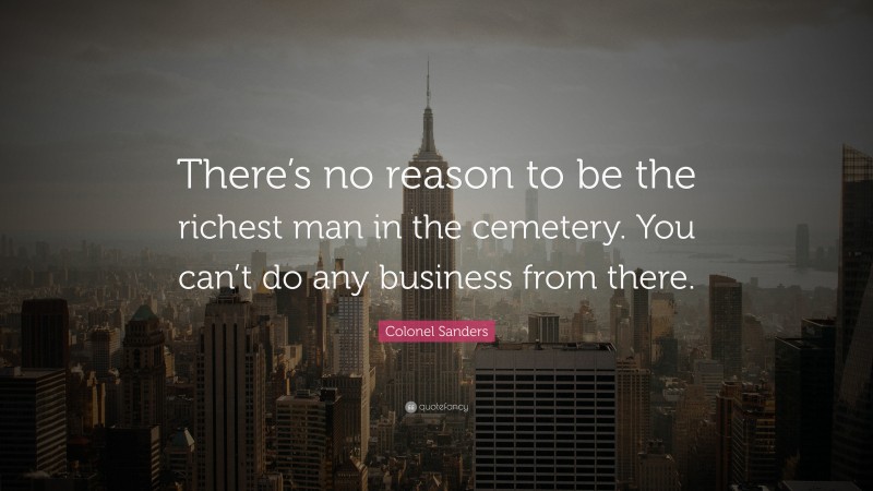 Colonel Sanders Quote: “There’s no reason to be the richest man in the cemetery. You can’t do any business from there.”