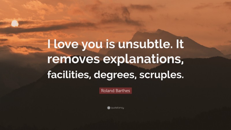 Roland Barthes Quote: “I love you is unsubtle. It removes explanations, facilities, degrees, scruples.”