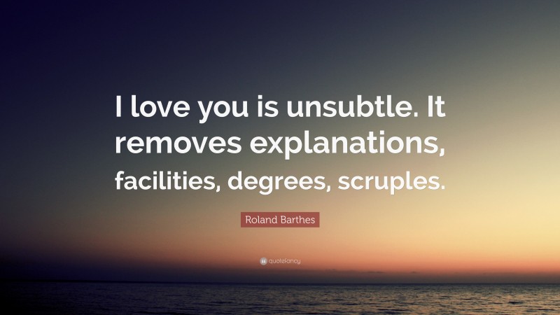 Roland Barthes Quote: “I love you is unsubtle. It removes explanations, facilities, degrees, scruples.”