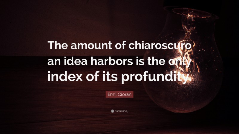Emil Cioran Quote: “The amount of chiaroscuro an idea harbors is the only index of its profundity.”