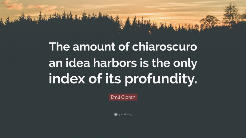 Emil Cioran Quote: “The amount of chiaroscuro an idea harbors is the only index of its profundity.”