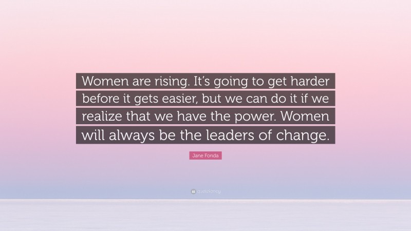 Jane Fonda Quote: “Women are rising. It’s going to get harder before it gets easier, but we can do it if we realize that we have the power. Women will always be the leaders of change.”