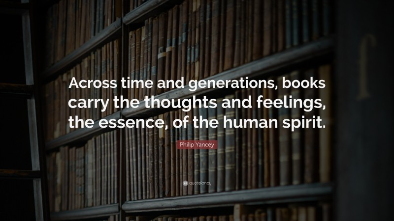 Philip Yancey Quote: “Across time and generations, books carry the thoughts and feelings, the essence, of the human spirit.”