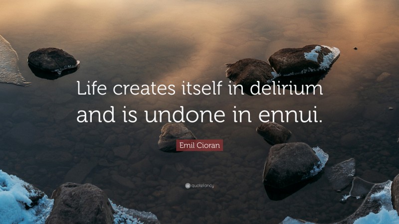 Emil Cioran Quote: “Life creates itself in delirium and is undone in ennui.”