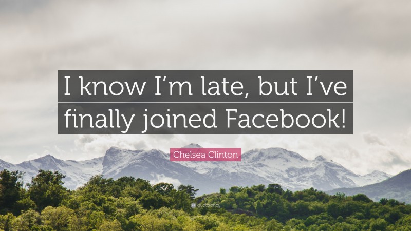 Chelsea Clinton Quote: “I know I’m late, but I’ve finally joined Facebook!”