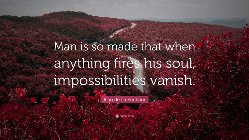 Jean de La Fontaine Quote: “Man is so made that when anything fires his soul, impossibilities vanish.”