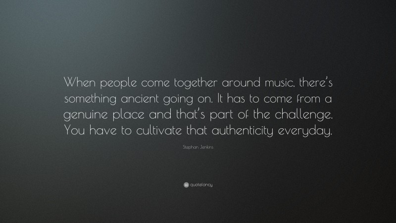 Stephan Jenkins Quote: “When people come together around music, there’s something ancient going on. It has to come from a genuine place and that’s part of the challenge. You have to cultivate that authenticity everyday.”