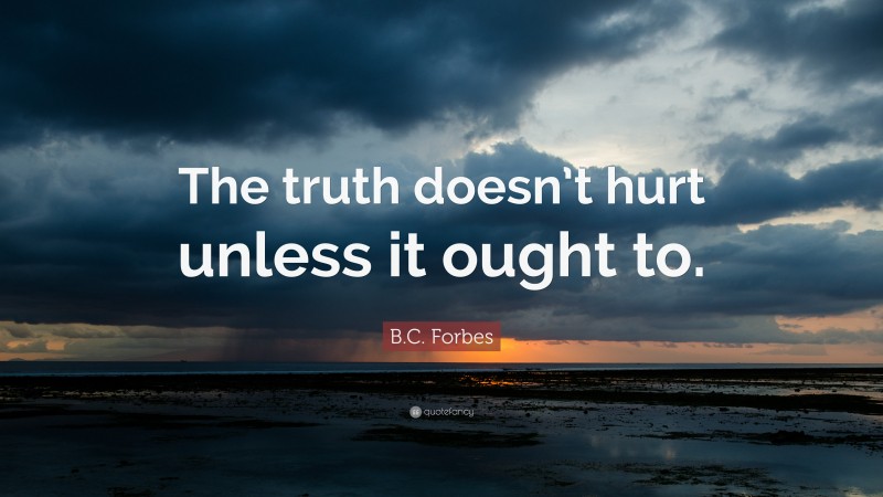 B.C. Forbes Quote: “The truth doesn’t hurt unless it ought to.”