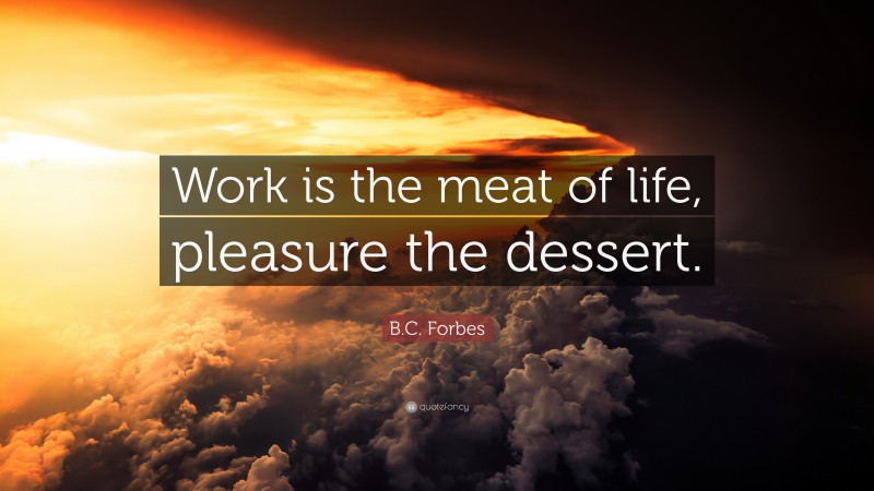 B.C. Forbes Quote: “Work is the meat of life, pleasure the dessert.”