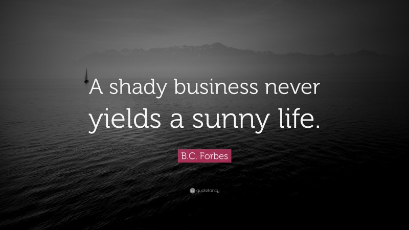 B.C. Forbes Quote: “A shady business never yields a sunny life.”