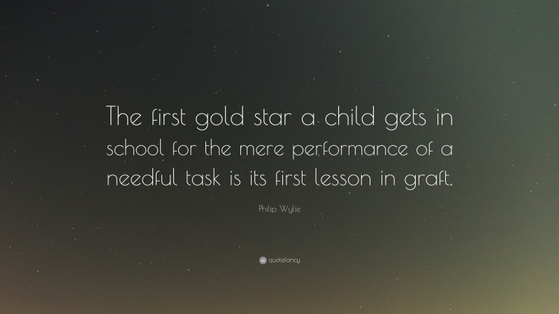 Philip Wylie Quote: “The first gold star a child gets in school for the mere performance of a needful task is its first lesson in graft.”