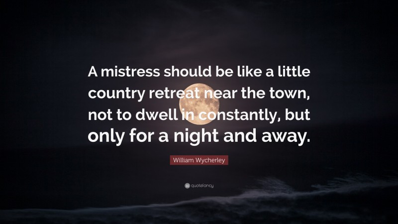 William Wycherley Quote: “A mistress should be like a little country retreat near the town, not to dwell in constantly, but only for a night and away.”