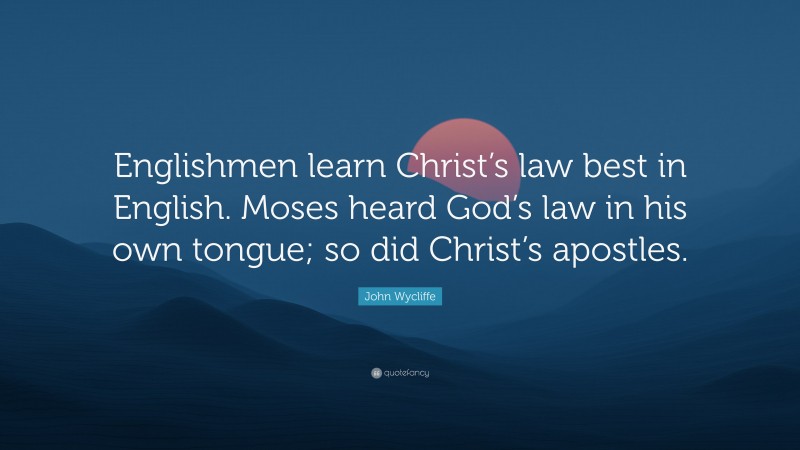 John Wycliffe Quote: “Englishmen learn Christ’s law best in English. Moses heard God’s law in his own tongue; so did Christ’s apostles.”