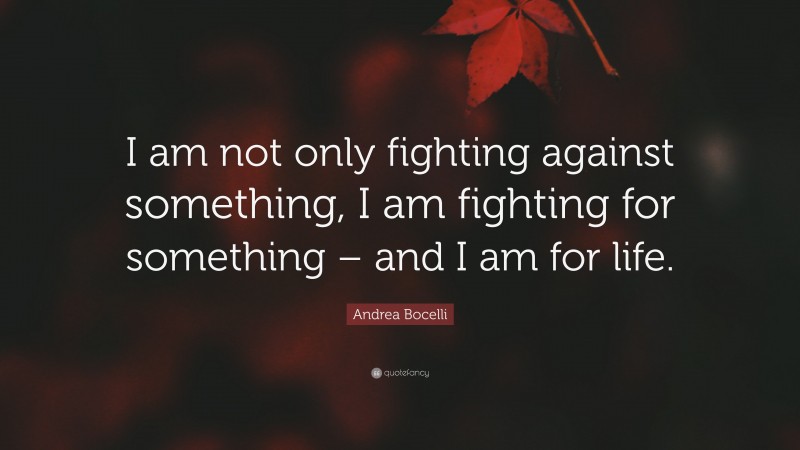 Andrea Bocelli Quote: “I am not only fighting against something, I am fighting for something – and I am for life.”