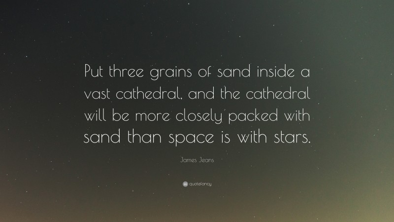 James Jeans Quote: “Put three grains of sand inside a vast cathedral, and the cathedral will be more closely packed with sand than space is with stars.”