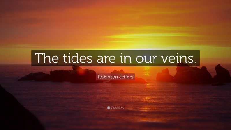 Robinson Jeffers Quote: “The tides are in our veins.”