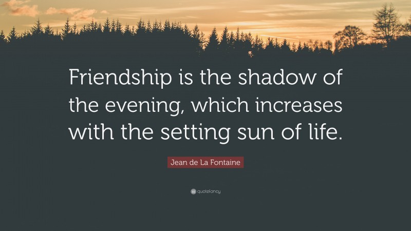 Jean de La Fontaine Quote: “Friendship is the shadow of the evening, which increases with the setting sun of life.”