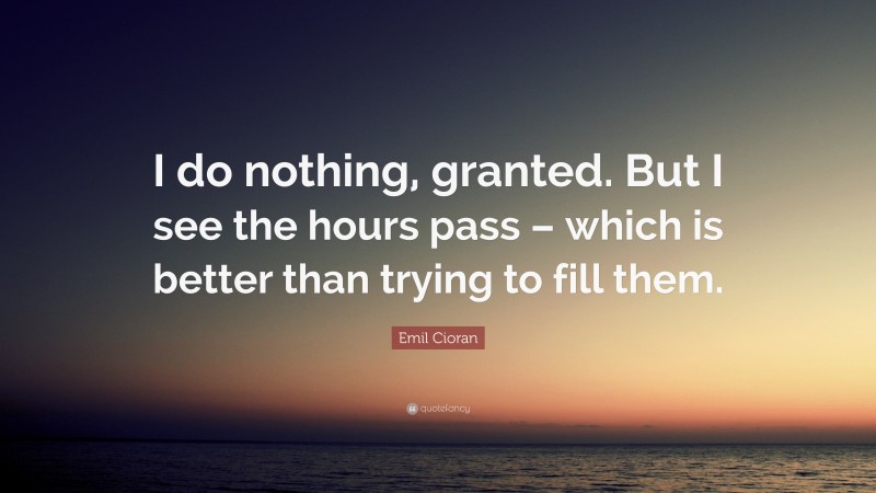 Emil Cioran Quote: “I do nothing, granted. But I see the hours pass – which is better than trying to fill them.”