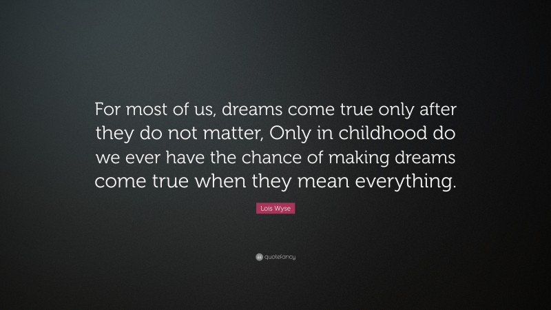 Lois Wyse Quote: “For most of us, dreams come true only after they do not matter, Only in childhood do we ever have the chance of making dreams come true when they mean everything.”