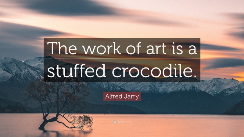 Alfred Jarry Quote: “The work of art is a stuffed crocodile.”