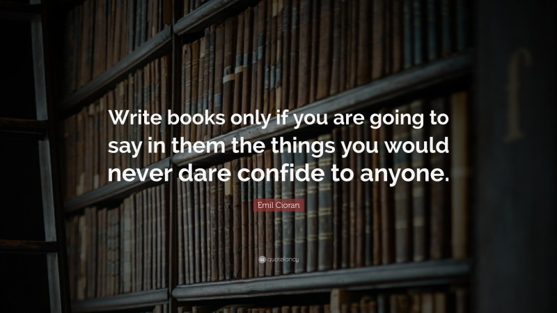 Emil Cioran Quote: “Write books only if you are going to say in them the things you would never dare confide to anyone.”