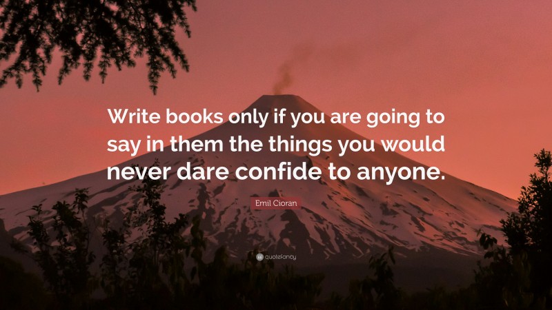 Emil Cioran Quote: “Write books only if you are going to say in them the things you would never dare confide to anyone.”