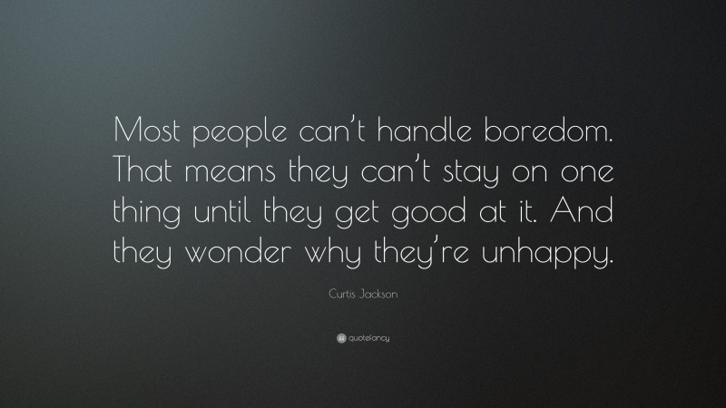 Curtis Jackson Quote: “Most people can’t handle boredom. That means they can’t stay on one thing until they get good at it. And they wonder why they’re unhappy.”