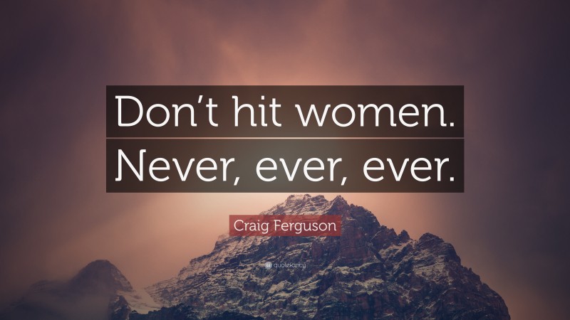 Craig Ferguson Quote: “Don’t hit women. Never, ever, ever.”