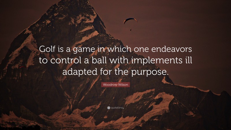 Woodrow Wilson Quote: “Golf is a game in which one endeavors to control a ball with implements ill adapted for the purpose.”