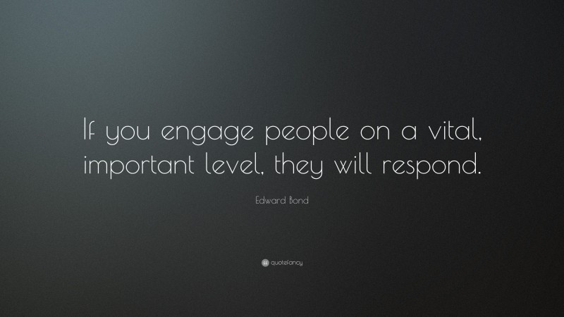 Edward Bond Quote: “If you engage people on a vital, important level, they will respond.”