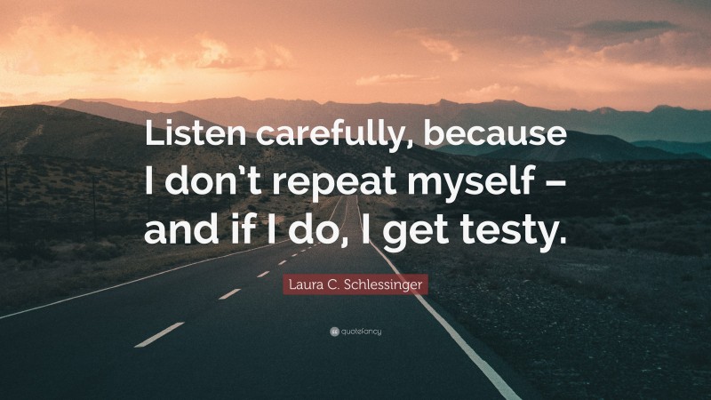 Laura C. Schlessinger Quote: “Listen carefully, because I don’t repeat myself – and if I do, I get testy.”
