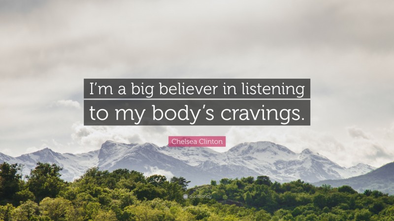 Chelsea Clinton Quote: “I’m a big believer in listening to my body’s cravings.”