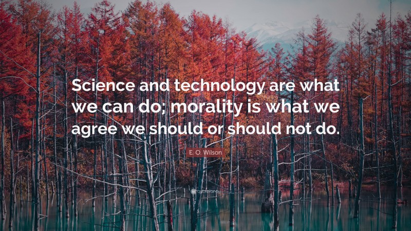 E. O. Wilson Quote: “Science and technology are what we can do; morality is what we agree we should or should not do.”