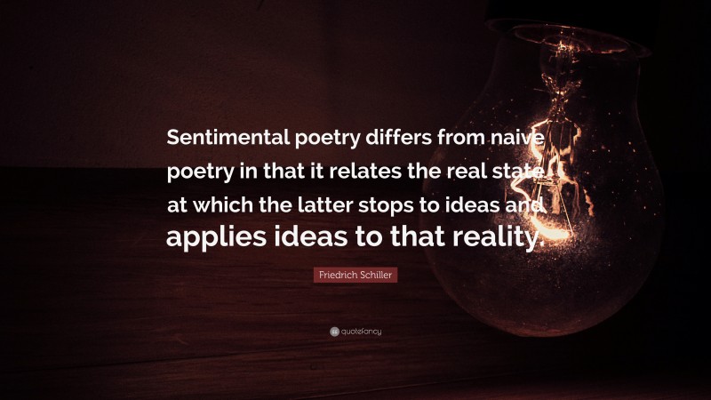 Friedrich Schiller Quote: “Sentimental poetry differs from naive poetry in that it relates the real state at which the latter stops to ideas and applies ideas to that reality.”