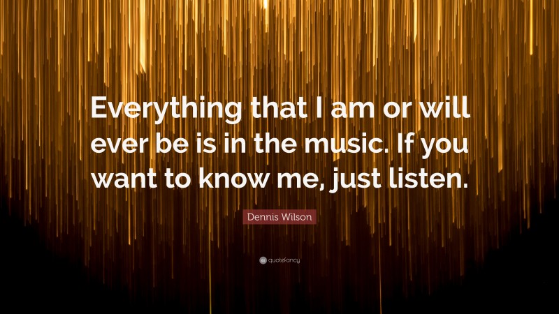 Dennis Wilson Quote: “Everything that I am or will ever be is in the music. If you want to know me, just listen.”