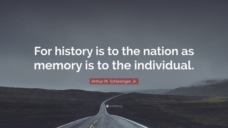 Arthur M. Schlesinger, Jr. Quote: “For history is to the nation as memory is to the individual.”