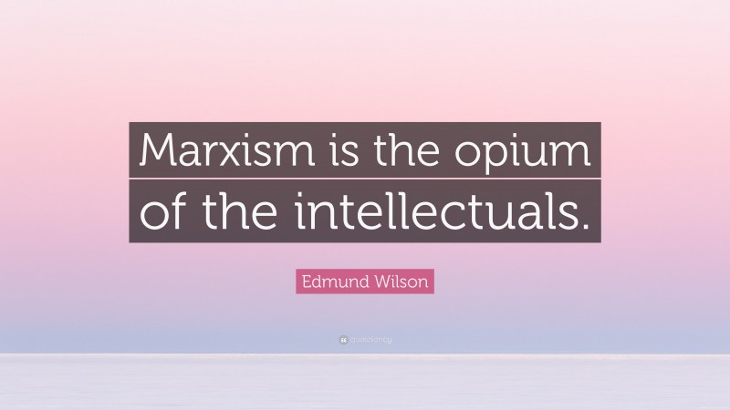 Edmund Wilson Quote: “Marxism is the opium of the intellectuals.”