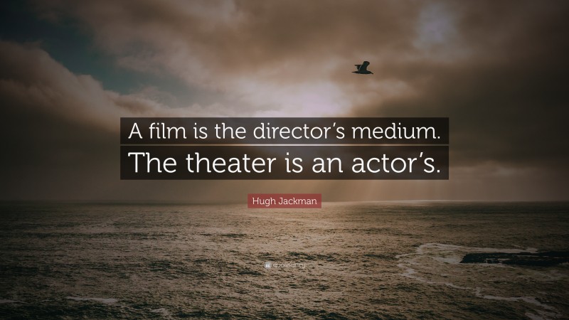 Hugh Jackman Quote: “A film is the director’s medium. The theater is an actor’s.”