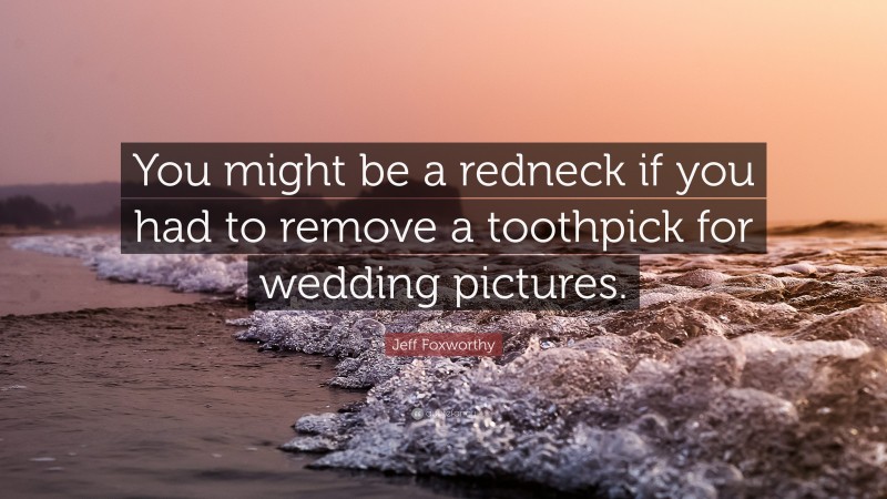 Jeff Foxworthy Quote: “You might be a redneck if you had to remove a toothpick for wedding pictures.”