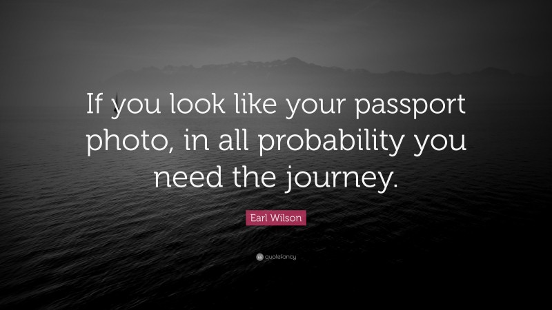 Earl Wilson Quote: “If you look like your passport photo, in all probability you need the journey.”