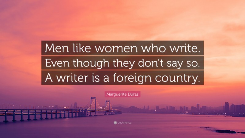 Marguerite Duras Quote: “Men like women who write. Even though they don’t say so. A writer is a foreign country.”