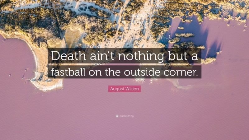 August Wilson Quote: “Death ain’t nothing but a fastball on the outside corner.”
