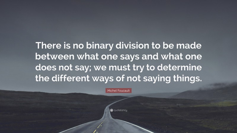 Michel Foucault Quote: “There is no binary division to be made between what one says and what one does not say; we must try to determine the different ways of not saying things.”