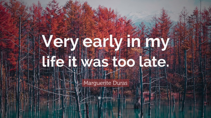 Marguerite Duras Quote: “Very early in my life it was too late.”