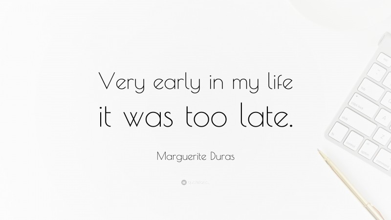 Marguerite Duras Quote: “Very early in my life it was too late.”