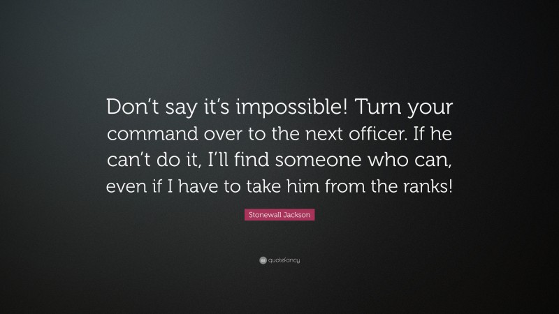 Stonewall Jackson Quote: “Don’t say it’s impossible! Turn your command over to the next officer. If he can’t do it, I’ll find someone who can, even if I have to take him from the ranks!”